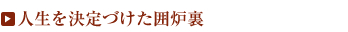 人生を決定づけた囲炉裏