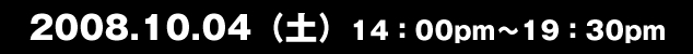 2008.10.04（土）14：00pm～19：30pm