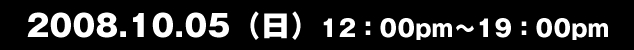 2008.10.05（日）12：00pm～19：00pm