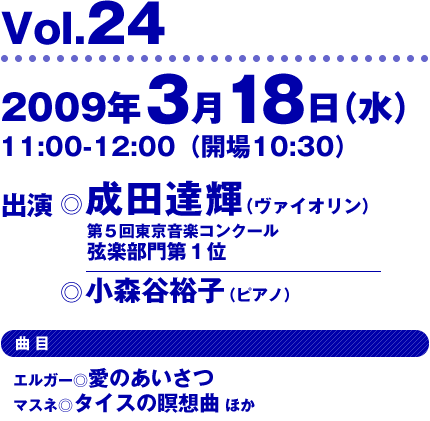 Vol.24 2009年3月18日（水） 出演：成田達輝（第５回東京音楽コンクール弦楽部門第１位）、小森谷裕子（ピアノ）